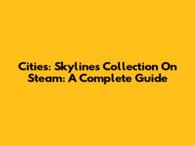 Cities: Skylines Collection On Steam: A Complete Guide