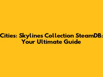 Cities: Skylines Collection SteamDB: Your Ultimate Guide
