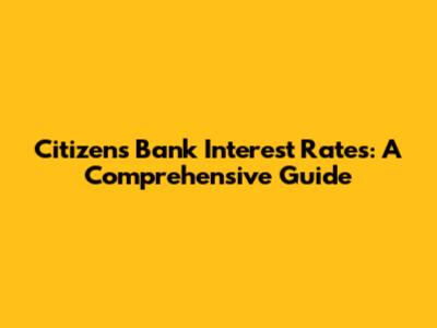 Citizen's Bank Interest Rates: A Comprehensive Guide