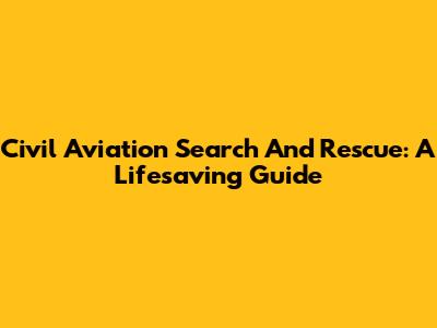 Civil Aviation Search And Rescue: A Lifesaving Guide