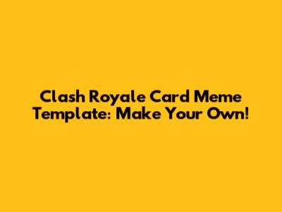 Clash Royale Card Meme Template: Make Your Own!