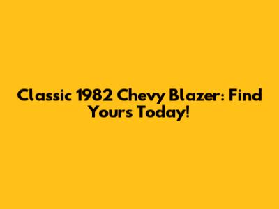 Classic 1982 Chevy Blazer: Find Yours Today!