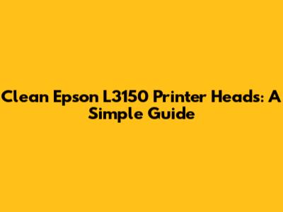 Clean Epson L3150 Printer Heads: A Simple Guide