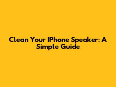 Clean Your IPhone Speaker: A Simple Guide