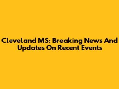 Cleveland MS: Breaking News And Updates On Recent Events