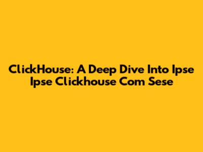 ClickHouse: A Deep Dive Into Ipse Ipse Clickhouse Com Sese