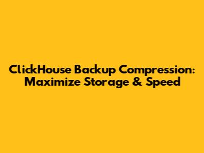 ClickHouse Backup Compression: Maximize Storage & Speed