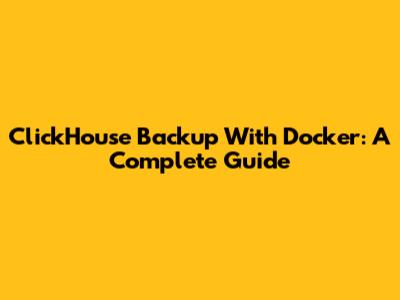 ClickHouse Backup With Docker: A Complete Guide