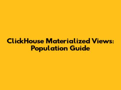 ClickHouse Materialized Views: Population Guide