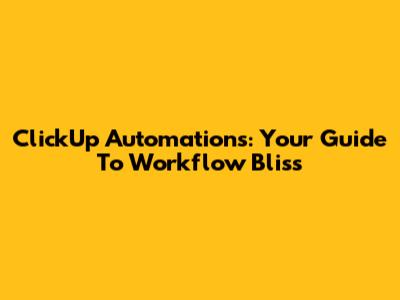 ClickUp Automations: Your Guide To Workflow Bliss