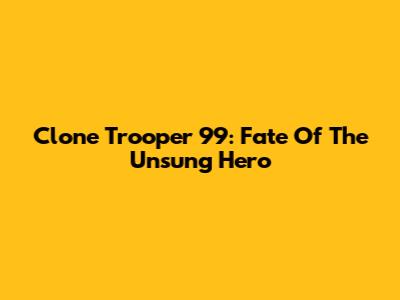 Clone Trooper 99: Fate Of The Unsung Hero