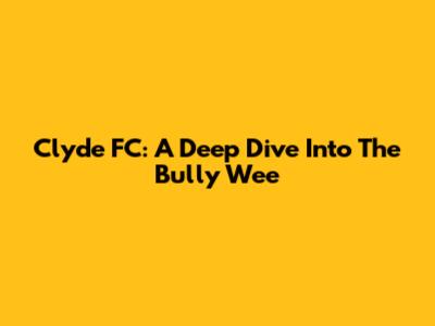 Clyde FC: A Deep Dive Into The Bully Wee