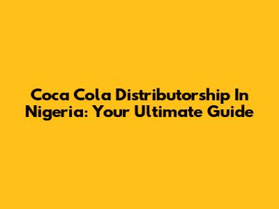 Coca Cola Distributorship In Nigeria: Your Ultimate Guide