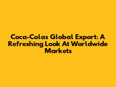 Coca-Cola's Global Export: A Refreshing Look At Worldwide Markets