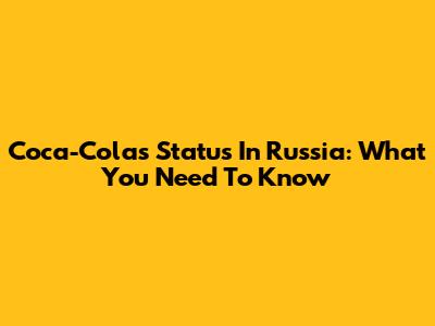 Coca-Cola's Status In Russia: What You Need To Know
