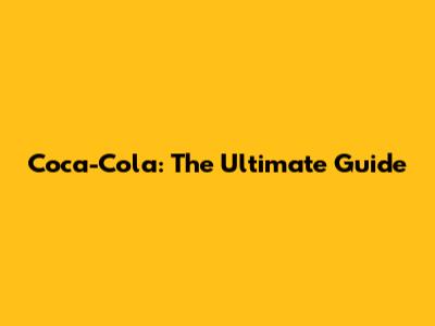 Coca-Cola: The Ultimate Guide
