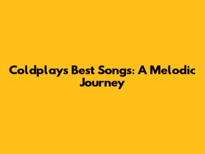 Coldplay's Best Songs: A Melodic Journey