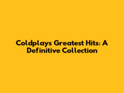 Coldplay's Greatest Hits: A Definitive Collection