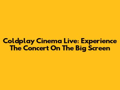 Coldplay Cinema Live: Experience The Concert On The Big Screen
