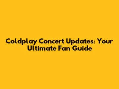 Coldplay Concert Updates: Your Ultimate Fan Guide