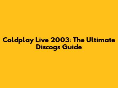 Coldplay Live 2003: The Ultimate Discogs Guide