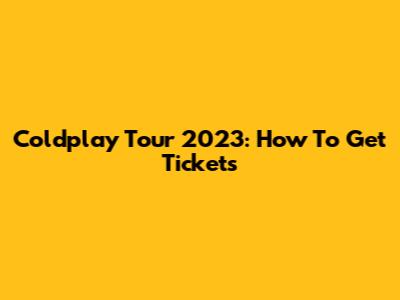 Coldplay Tour 2023: How To Get Tickets