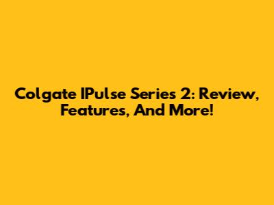 Colgate IPulse Series 2: Review, Features, And More!