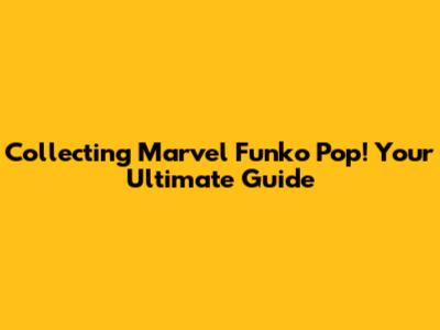 Collecting Marvel Funko Pop! Your Ultimate Guide