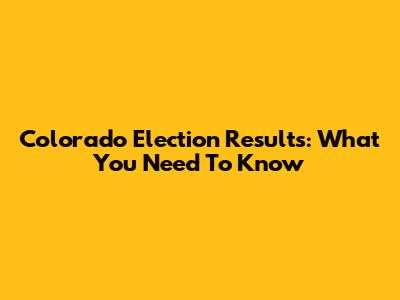 Colorado Election Results: What You Need To Know