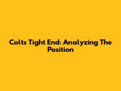 Colts Tight End: Analyzing The Position