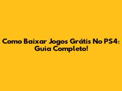 Como Baixar Jogos Grátis No PS4: Guia Completo!