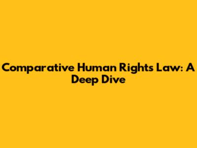 Comparative Human Rights Law: A Deep Dive