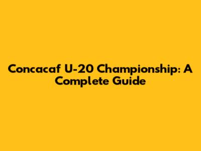 Concacaf U-20 Championship: A Complete Guide