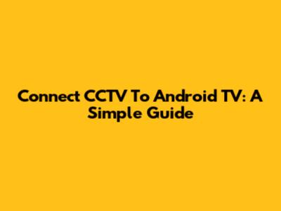 Connect CCTV To Android TV: A Simple Guide
