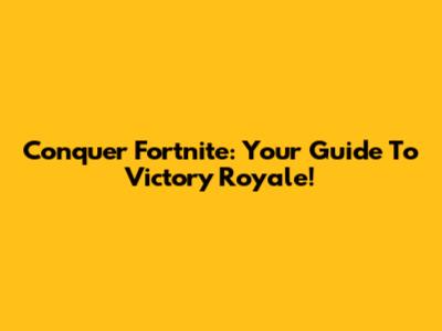 Conquer Fortnite: Your Guide To Victory Royale!