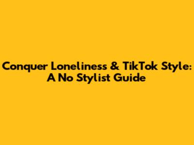 Conquer Loneliness & TikTok Style: A No Stylist Guide