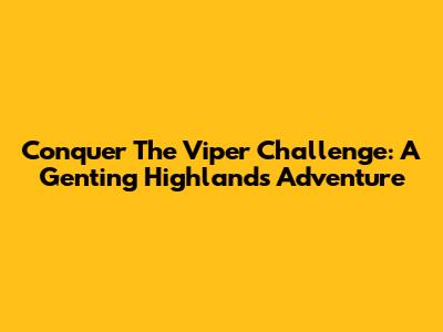 Conquer The Viper Challenge: A Genting Highlands Adventure