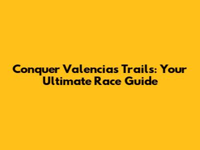 Conquer Valencia's Trails: Your Ultimate Race Guide