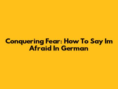 Conquering Fear: How To Say "I'm Afraid" In German