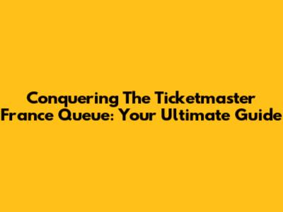 Conquering The Ticketmaster France Queue: Your Ultimate Guide