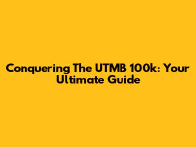 Conquering The UTMB 100k: Your Ultimate Guide