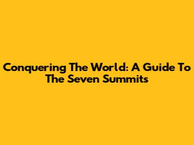 Conquering The World: A Guide To The Seven Summits