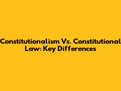 Constitutionalism Vs. Constitutional Law: Key Differences