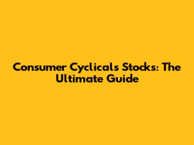 Consumer Cyclicals Stocks: The Ultimate Guide