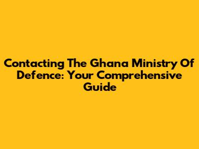 Contacting The Ghana Ministry Of Defence: Your Comprehensive Guide