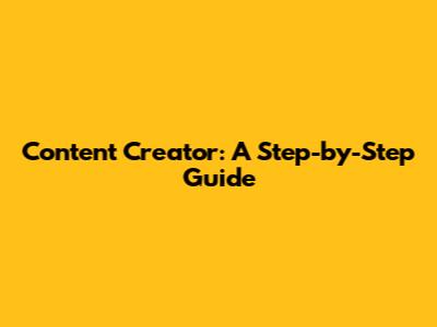 Content Creator: A Step-by-Step Guide