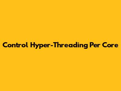 Control Hyper-Threading Per Core