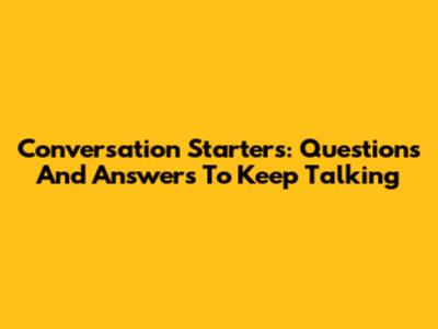 Conversation Starters: Questions And Answers To Keep Talking
