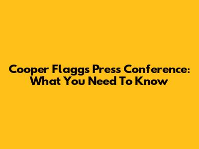 Cooper Flagg's Press Conference: What You Need To Know