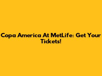 Copa America At MetLife: Get Your Tickets!
